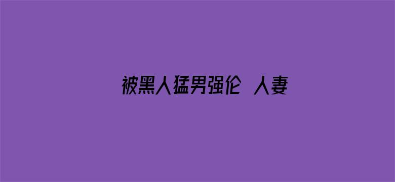 >被黑人猛男强伦姧人妻完整版横幅海报图